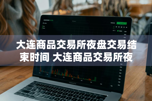 大连商品交易所夜盘交易结束时间 大连商品交易所夜盘交易结束时间是几点