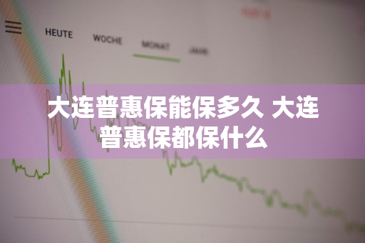 大连普惠保能保多久 大连普惠保都保什么