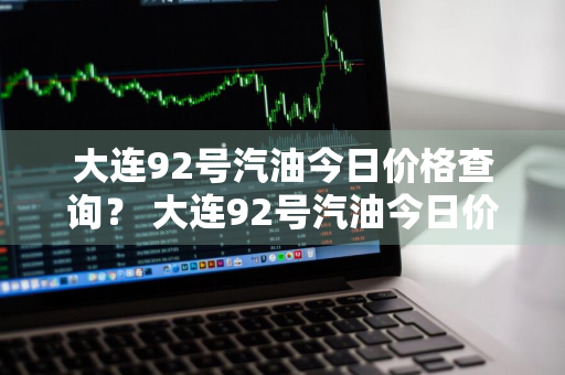 大连92号汽油今日价格查询？ 大连92号汽油今日价格查询表