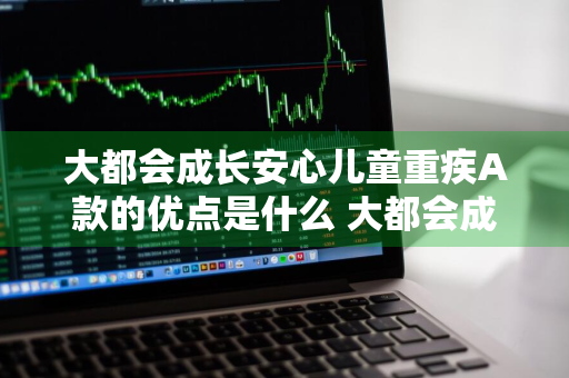 大都会成长安心儿童重疾A款的优点是什么 大都会成长安心儿童教育两全保险