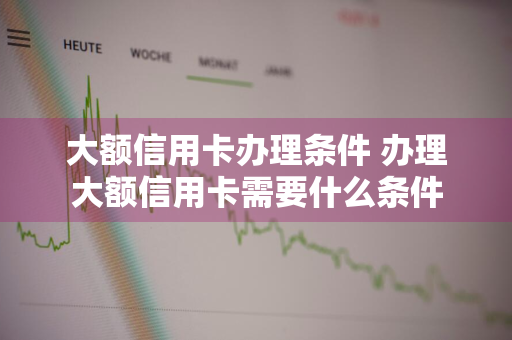 大额信用卡办理条件 办理大额信用卡需要什么条件