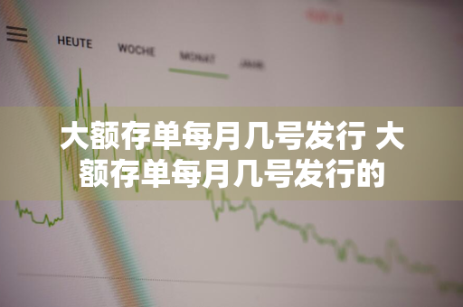 大额存单每月几号发行 大额存单每月几号发行的