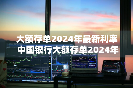 大额存单2024年最新利率 中国银行大额存单2024年最新利率