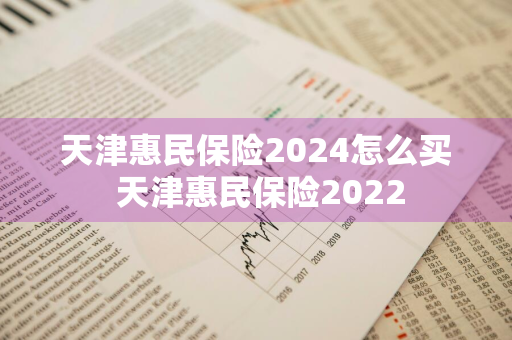 天津惠民保险2024怎么买 天津惠民保险2022