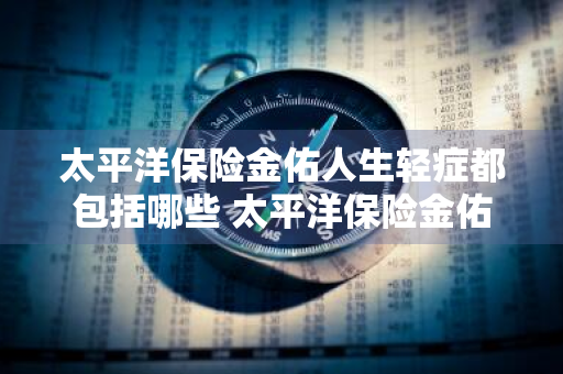 太平洋保险金佑人生轻症都包括哪些 太平洋保险金佑人生轻症都包括哪些盆腔肿物是吗?