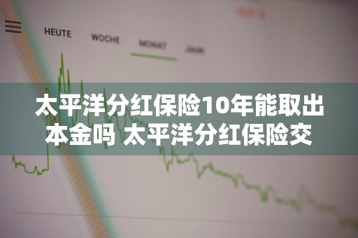 太平洋分红保险10年能取出本金吗 太平洋分红保险交十年能退本金吗