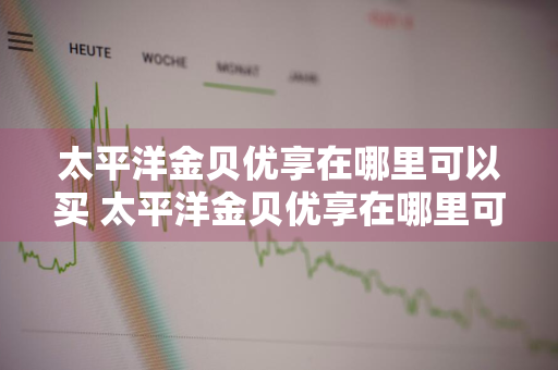 太平洋金贝优享在哪里可以买 太平洋金贝优享在哪里可以买到正品