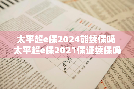 太平超e保2024能续保吗 太平超e保2021保证续保吗