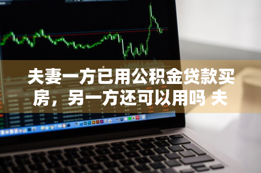 夫妻一方已用公积金贷款买房，另一方还可以用吗 夫妻一方已使用公积金贷款买房