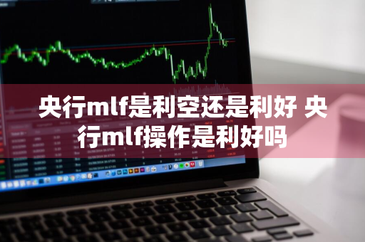 央行mlf是利空还是利好 央行mlf操作是利好吗