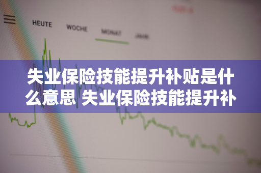 失业保险技能提升补贴是什么意思 失业保险技能提升补贴是什么意思宁夏