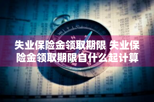 失业保险金领取期限 失业保险金领取期限自什么起计算