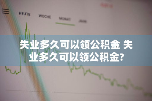 失业多久可以领公积金 失业多久可以领公积金?