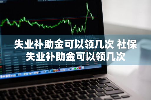 失业补助金可以领几次 社保失业补助金可以领几次