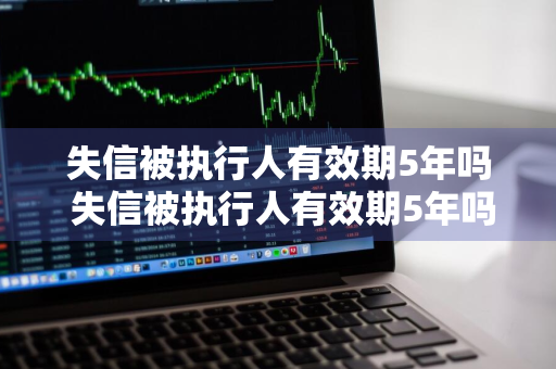 失信被执行人有效期5年吗 失信被执行人有效期5年吗怎么算