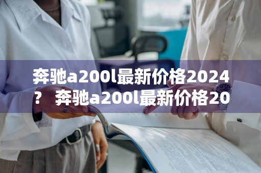 奔驰a200l最新价格2024？ 奔驰a200l最新价格2024款图片