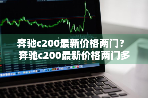 奔驰c200最新价格两门？ 奔驰c200最新价格两门多少钱