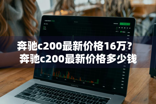 奔驰c200最新价格16万？ 奔驰c200最新价格多少钱