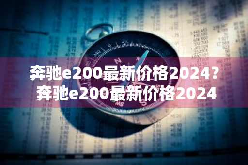 奔驰e200最新价格2024？ 奔驰e200最新价格2024款