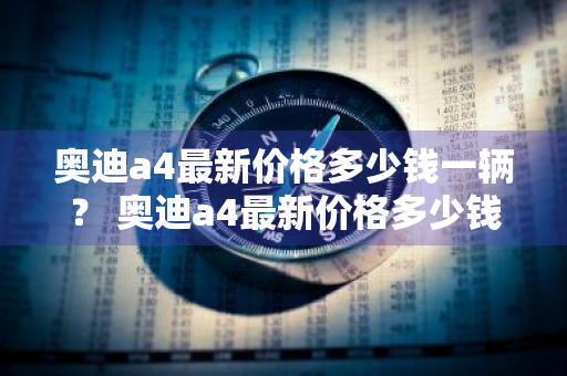 奥迪a4最新价格多少钱一辆？ 奥迪a4最新价格多少钱一辆新车