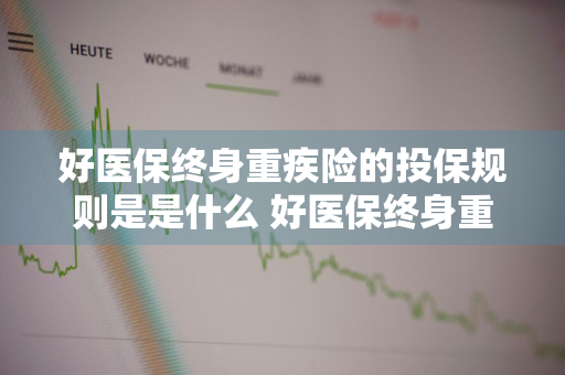 好医保终身重疾险的投保规则是是什么 好医保终身重疾险怎么样