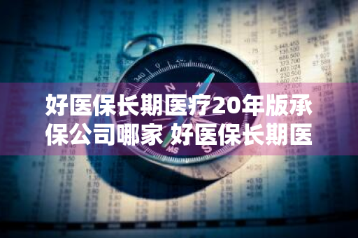 好医保长期医疗20年版承保公司哪家 好医保长期医疗20年版区别