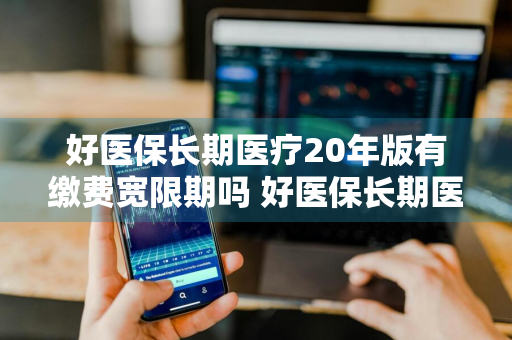 好医保长期医疗20年版有缴费宽限期吗 好医保长期医疗20年版什么时候上线