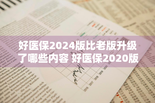 好医保2024版比老版升级了哪些内容 好医保2020版值得升级吗