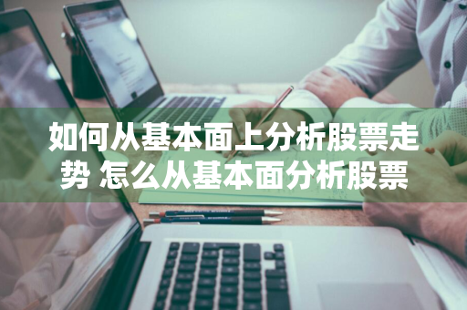 如何从基本面上分析股票走势 怎么从基本面分析股票