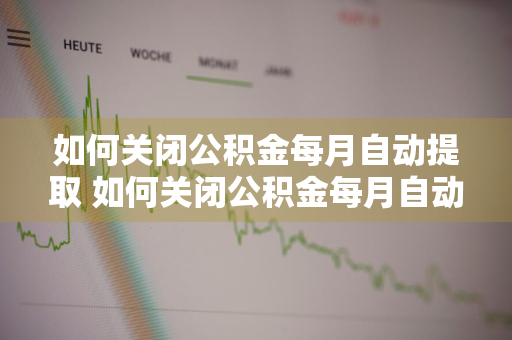 如何关闭公积金每月自动提取 如何关闭公积金每月自动提取北京