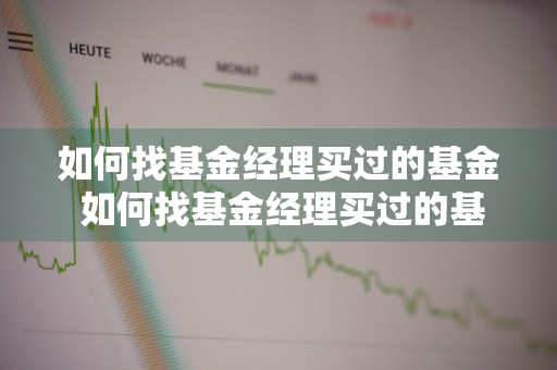 如何找基金经理买过的基金 如何找基金经理买过的基金呢