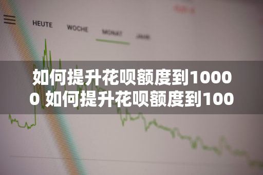 如何提升花呗额度到10000 如何提升花呗额度到10000元