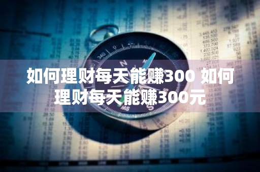 如何理财每天能赚300 如何理财每天能赚300元