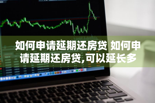 如何申请延期还房贷 如何申请延期还房贷,可以延长多久