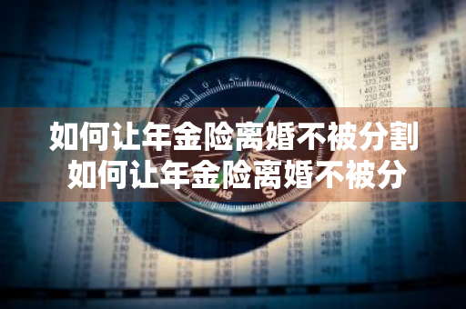 如何让年金险离婚不被分割 如何让年金险离婚不被分割财产呢