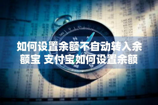 如何设置余额不自动转入余额宝 支付宝如何设置余额不自动转入余额宝