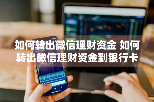 如何转出微信理财资金 如何转出微信理财资金到银行卡