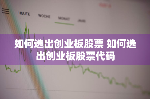 如何选出创业板股票 如何选出创业板股票代码