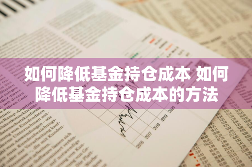 如何降低基金持仓成本 如何降低基金持仓成本的方法