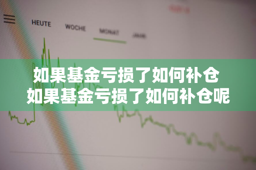 如果基金亏损了如何补仓 如果基金亏损了如何补仓呢