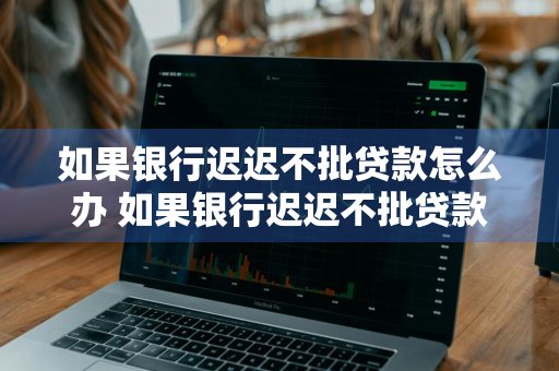 如果银行迟迟不批贷款怎么办 如果银行迟迟不批贷款怎么办呢