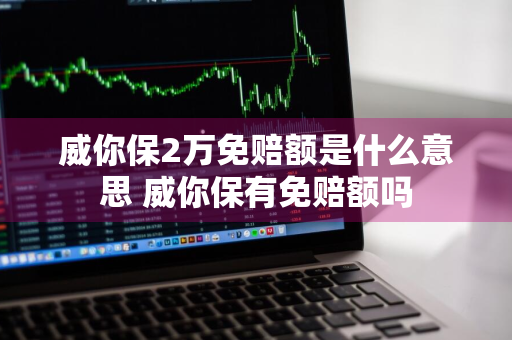 威你保2万免赔额是什么意思 威你保有免赔额吗