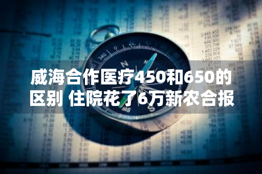 威海合作医疗450和650的区别 住院花了6万新农合报销多少