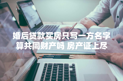 婚后贷款买房只写一方名字算共同财产吗 房产证上尽量别写夫妻二人名字