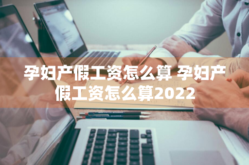 孕妇产假工资怎么算 孕妇产假工资怎么算2022