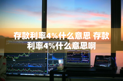 存款利率4%什么意思 存款利率4%什么意思啊