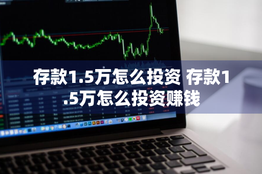 存款1.5万怎么投资 存款1.5万怎么投资赚钱