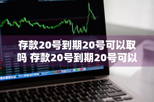 存款20号到期20号可以取吗 存款20号到期20号可以取吗利息钱多久到账