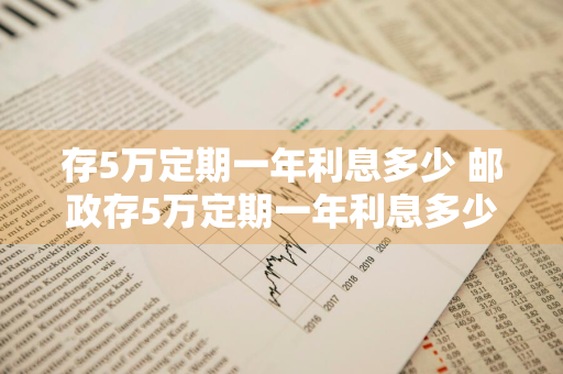 存5万定期一年利息多少 邮政存5万定期一年利息多少