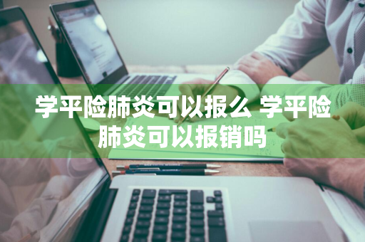 学平险肺炎可以报么 学平险肺炎可以报销吗